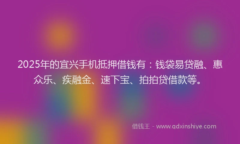 2025年的宜兴手机抵押借钱有：钱袋易贷融、惠众乐、疾融金、速下宝、拍拍贷借款等。