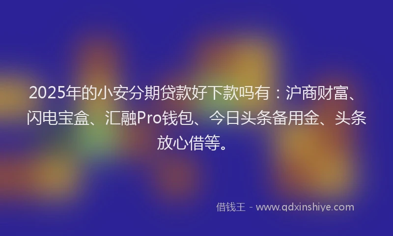 2025年的小安分期贷款好下款吗有：沪商财富、闪电宝盒、汇融Pro钱包、今日头条备用金、头条放心借等。