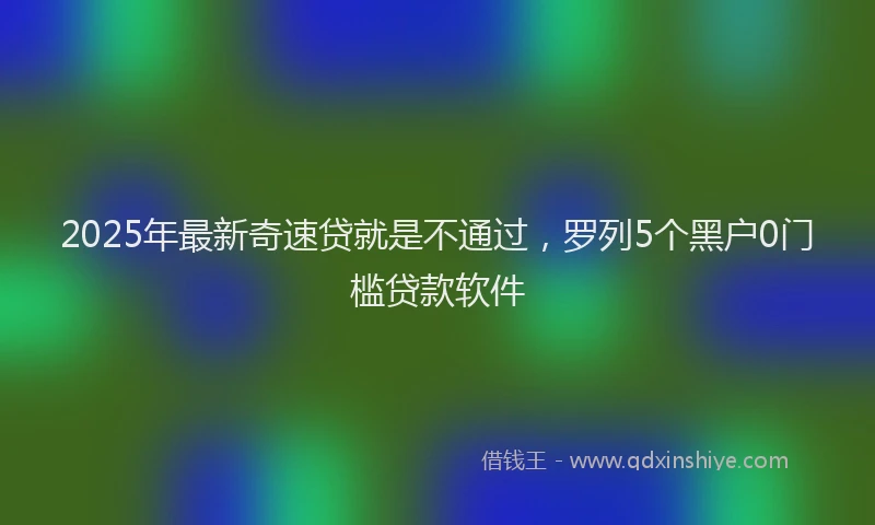 2025年最新奇速贷就是不通过，罗列5个黑户0门槛贷款软件