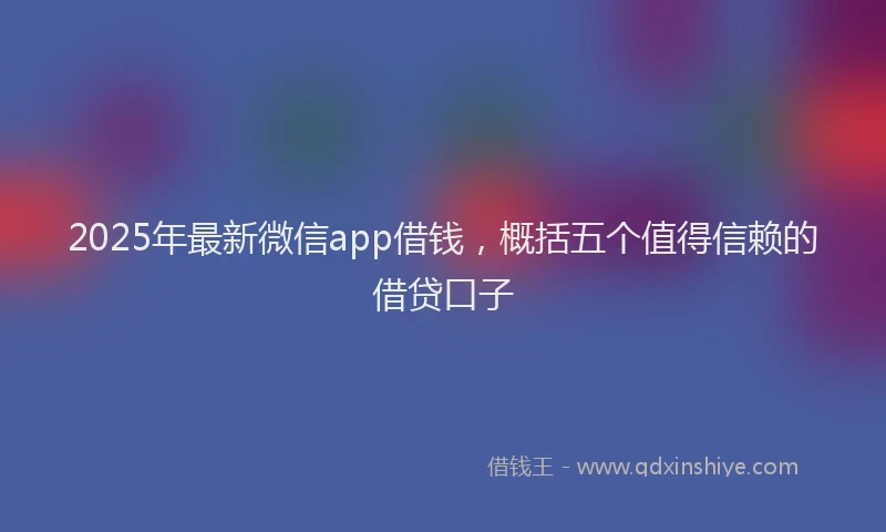 2025年最新微信app借钱，概括五个值得信赖的借贷口子
