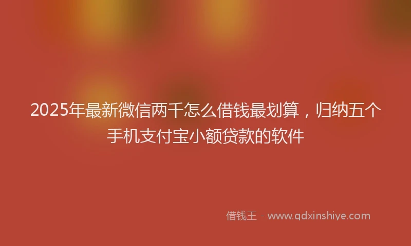 2025年最新微信两千怎么借钱最划算，归纳五个手机支付宝小额贷款的软件