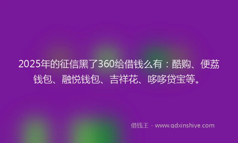 2025年的征信黑了360给借钱么有：酷购、便荔钱包、融悦钱包、吉祥花、哆哆贷宝等。