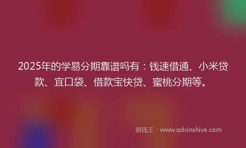 2025年的学易分期靠谱吗有：钱速借通、小米贷款、宜口袋、借款宝快贷、蜜桃分期等。