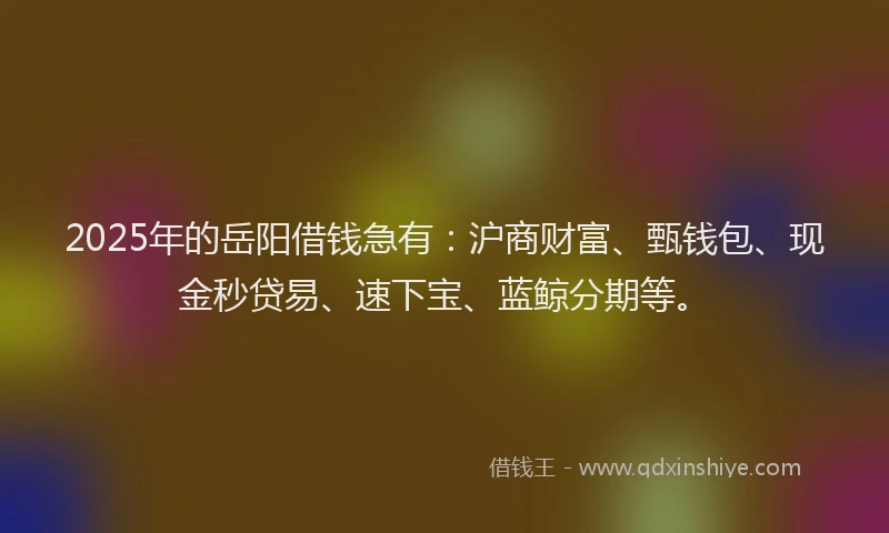 2025年的岳阳借钱急有：沪商财富、甄钱包、现金秒贷易、速下宝、蓝鲸分期等。