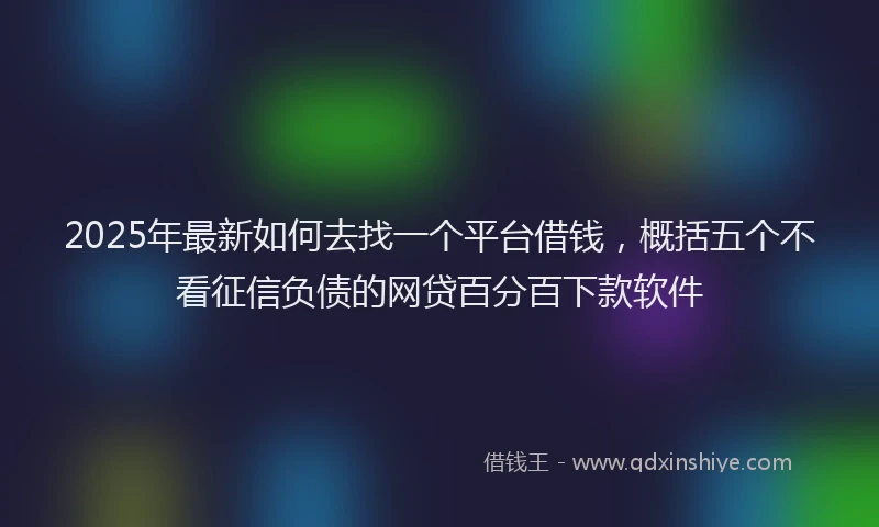2025年最新如何去找一个平台借钱，概括五个不看征信负债的网贷百分百下款软件