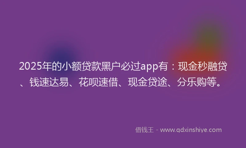 2025年的小额贷款黑户必过app有：现金秒融贷、钱速达易、花呗速借、现金贷途、分乐购等。