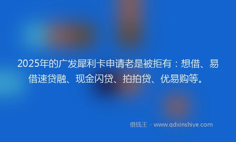 2025年的广发犀利卡申请老是被拒有：想借、易借速贷融、现金闪贷、拍拍贷、优易购等。