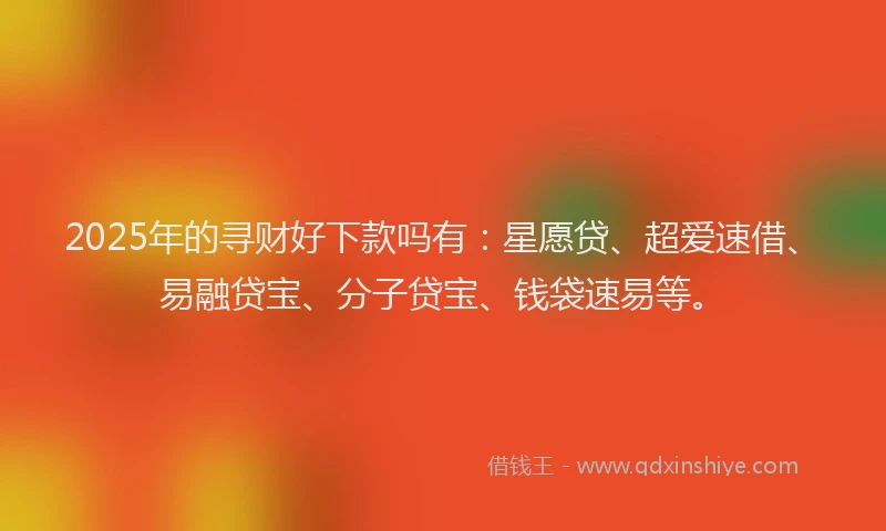 2025年的寻财好下款吗有：星愿贷、超爱速借、易融贷宝、分子贷宝、钱袋速易等。