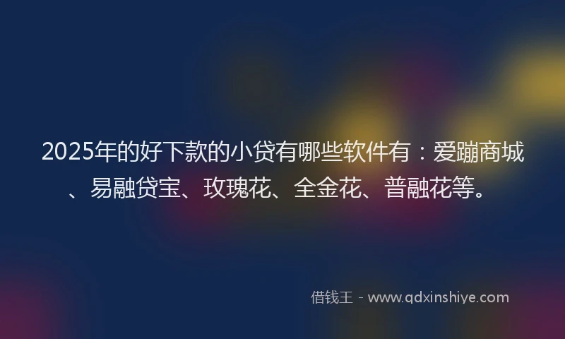 2025年的好下款的小贷有哪些软件有：爱蹦商城、易融贷宝、玫瑰花、全金花、普融花等。