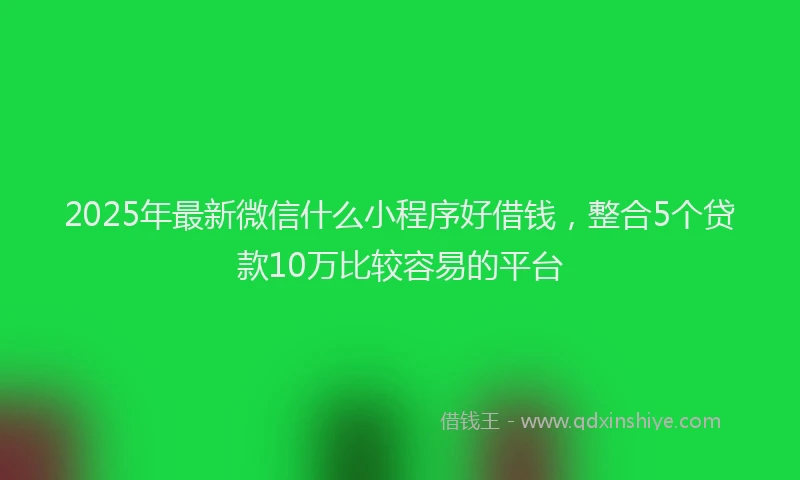 2025年最新微信什么小程序好借钱，整合5个贷款10万比较容易的平台
