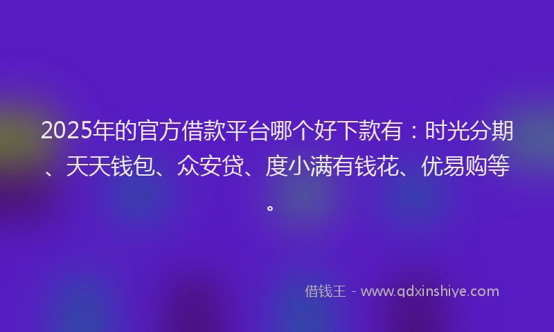2025年的官方借款平台哪个好下款有：时光分期、天天钱包、众安贷、度小满有钱花、优易购等。