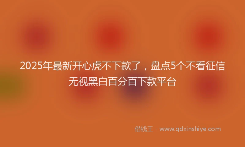 2025年最新开心虎不下款了，盘点5个不看征信无视黑白百分百下款平台