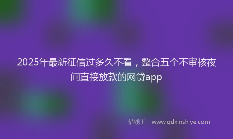 2025年最新征信过多久不看，整合五个不审核夜间直接放款的网贷app