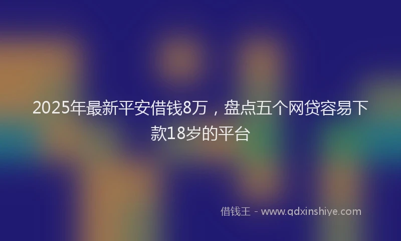 2025年最新平安借钱8万，盘点五个网贷容易下款18岁的平台