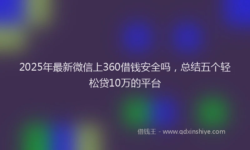 2025年最新微信上360借钱安全吗，总结五个轻松贷10万的平台