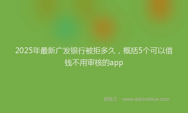 2025年最新广发银行被拒多久，概括5个可以借钱不用审核的app