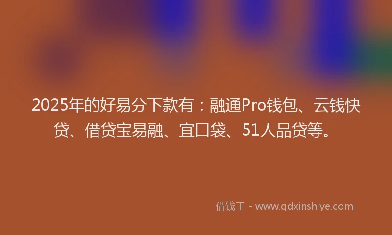 2025年的好易分下款有：融通Pro钱包、云钱快贷、借贷宝易融、宜口袋、51人品贷等。