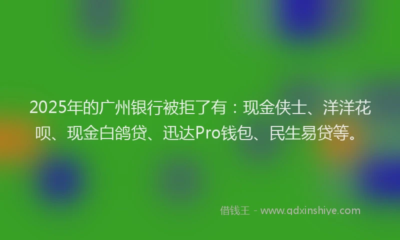 2025年的广州银行被拒了有：现金侠士、洋洋花呗、现金白鸽贷、迅达Pro钱包、民生易贷等。