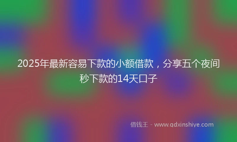 2025年最新容易下款的小额借款，分享五个夜间秒下款的14天口子