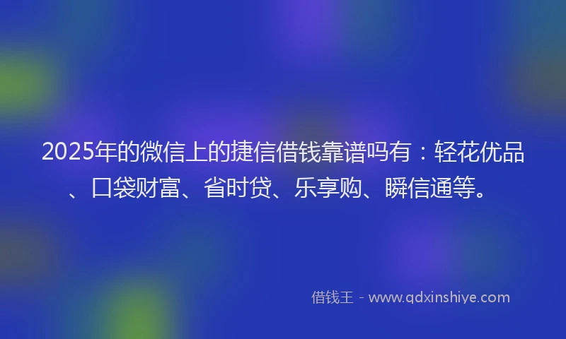 2025年的微信上的捷信借钱靠谱吗有：轻花优品、口袋财富、省时贷、乐享购、瞬信通等。