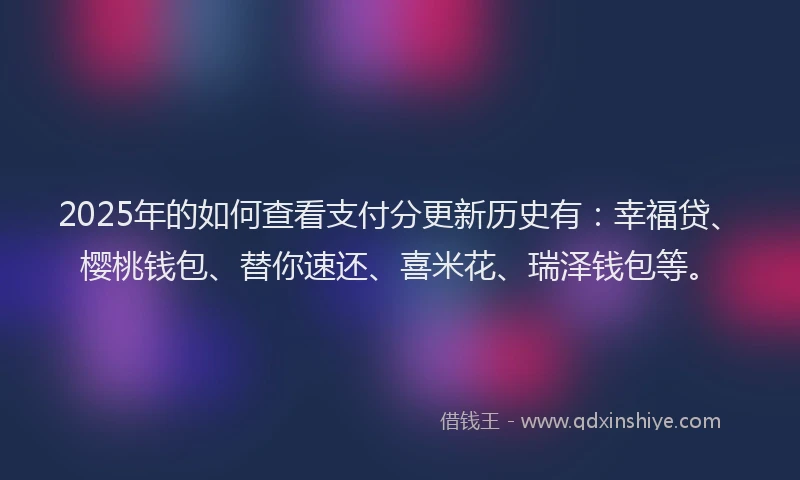 2025年的如何查看支付分更新历史有：幸福贷、樱桃钱包、替你速还、喜米花、瑞泽钱包等。