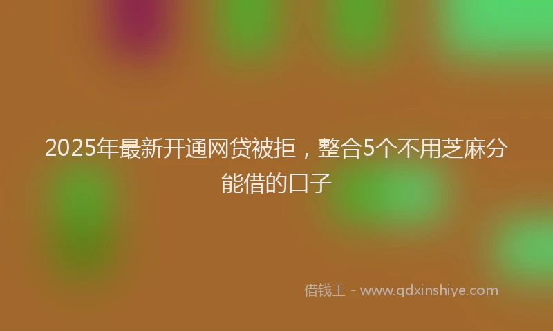2025年最新开通网贷被拒，整合5个不用芝麻分能借的口子