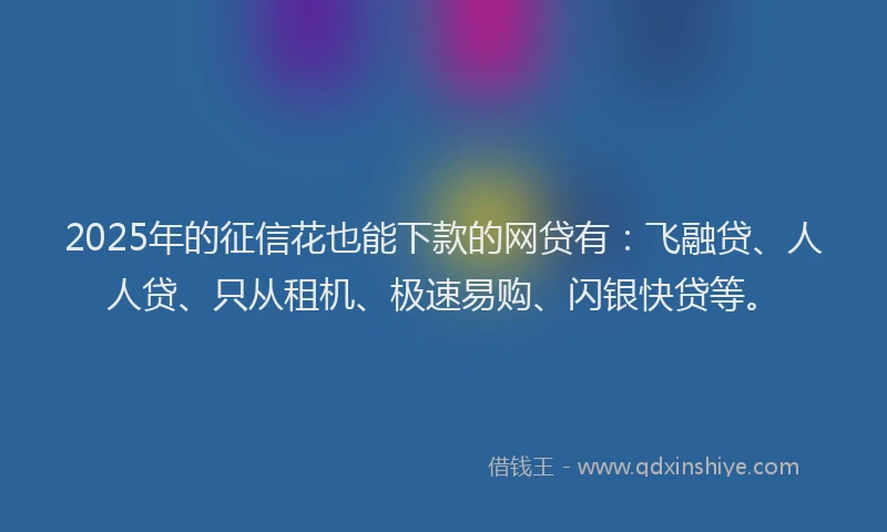 2025年的征信花也能下款的网贷有：飞融贷、人人贷、只从租机、极速易购、闪银快贷等。