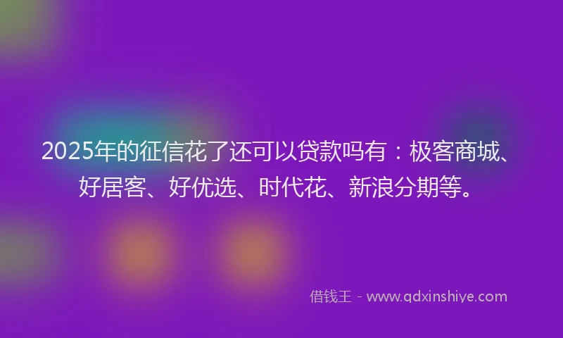 2025年的征信花了还可以贷款吗有：极客商城、好居客、好优选、时代花、新浪分期等。