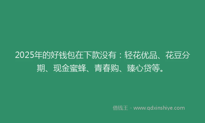 2025年的好钱包在下款没有：轻花优品、花豆分期、现金蜜蜂、青春购、臻心贷等。