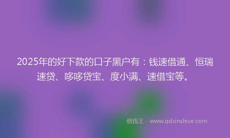 2025年的好下款的口子黑户有：钱速借通、恒瑞速贷、哆哆贷宝、度小满、速借宝等。
