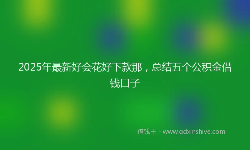 2025年最新好会花好下款那，总结五个公积金借钱口子