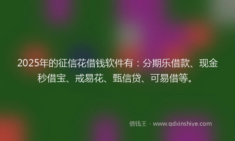2025年的征信花借钱软件有：分期乐借款、现金秒借宝、戒易花、甄信贷、可易借等。