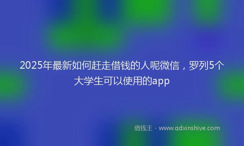 2025年最新如何赶走借钱的人呢微信，罗列5个大学生可以使用的app