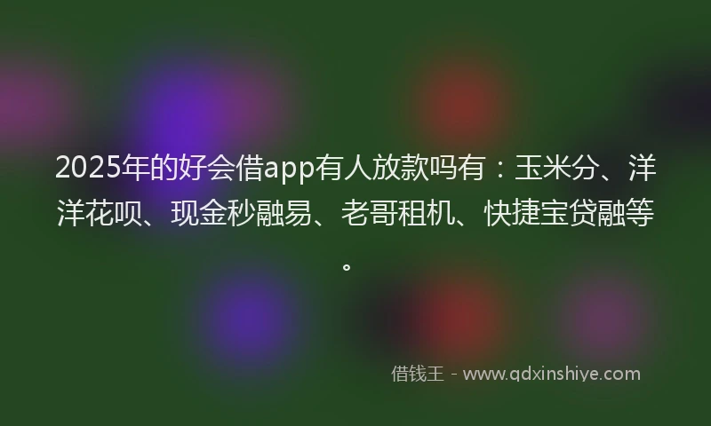 2025年的好会借app有人放款吗有：玉米分、洋洋花呗、现金秒融易、老哥租机、快捷宝贷融等。