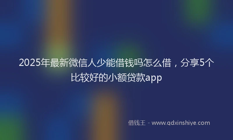 2025年最新微信人少能借钱吗怎么借，分享5个比较好的小额贷款app