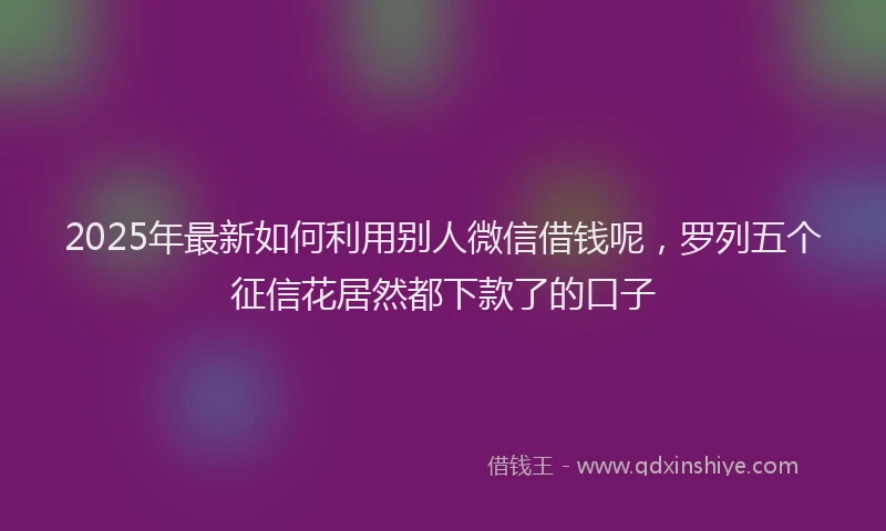 2025年最新如何利用别人微信借钱呢，罗列五个征信花居然都下款了的口子