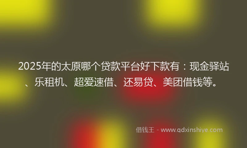 2025年的太原哪个贷款平台好下款有：现金驿站、乐租机、超爱速借、还易贷、美团借钱等。