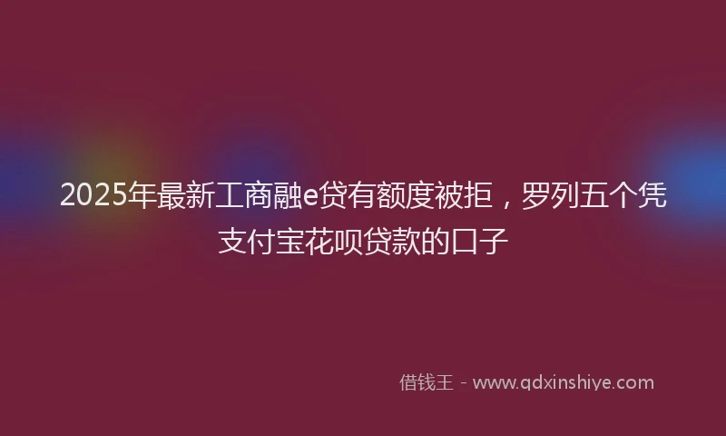 2025年最新工商融e贷有额度被拒，罗列五个凭支付宝花呗贷款的口子