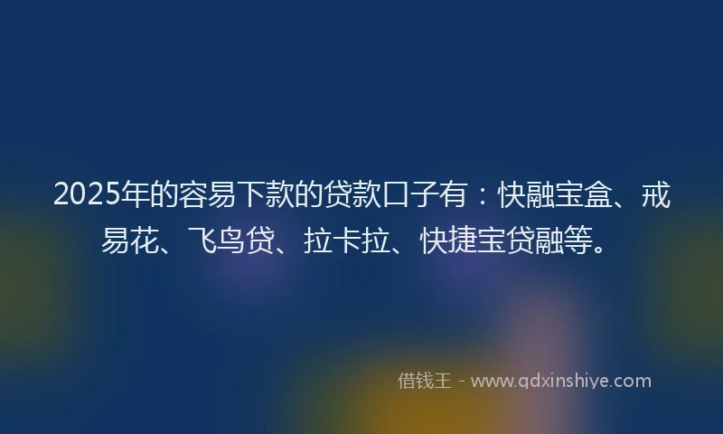 2025年的容易下款的贷款口子有：快融宝盒、戒易花、飞鸟贷、拉卡拉、快捷宝贷融等。
