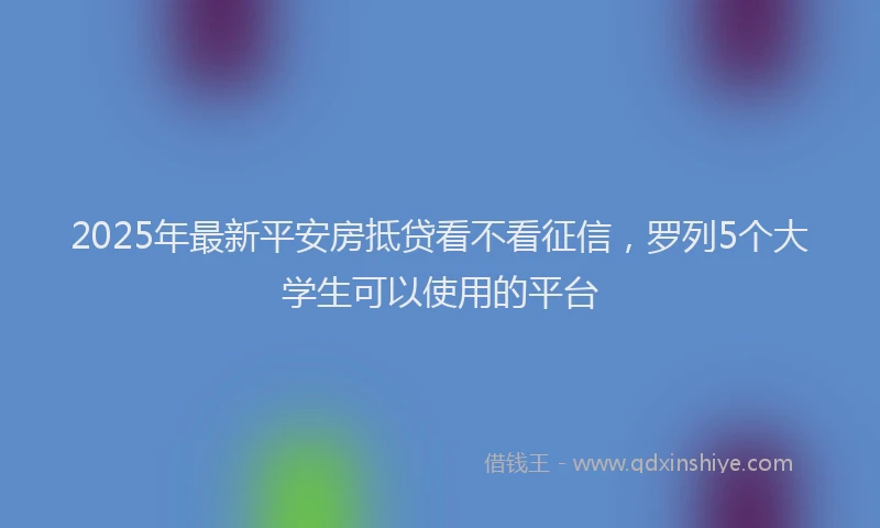 2025年最新平安房抵贷看不看征信，罗列5个大学生可以使用的平台