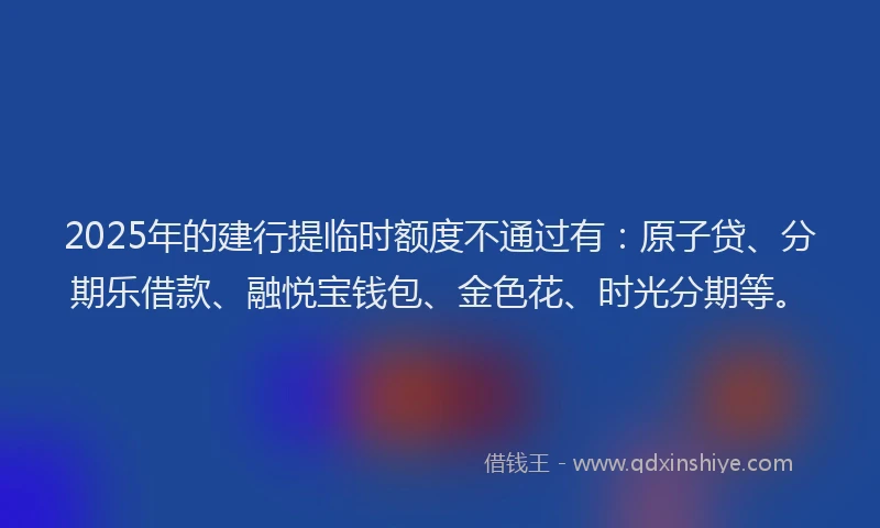 2025年的建行提临时额度不通过有：原子贷、分期乐借款、融悦宝钱包、金色花、时光分期等。