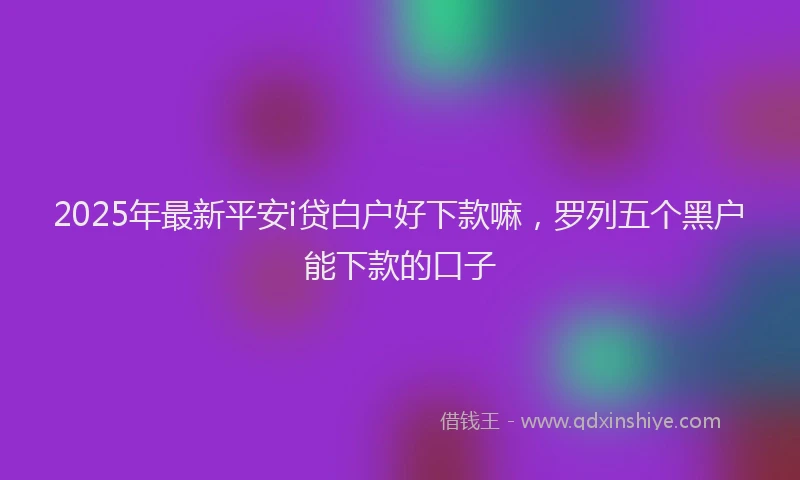 2025年最新平安i贷白户好下款嘛，罗列五个黑户能下款的口子