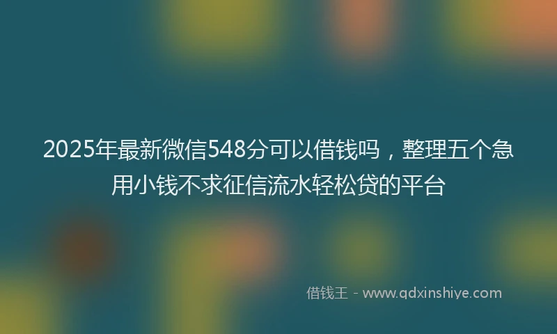 2025年最新微信548分可以借钱吗，整理五个急用小钱不求征信流水轻松贷的平台