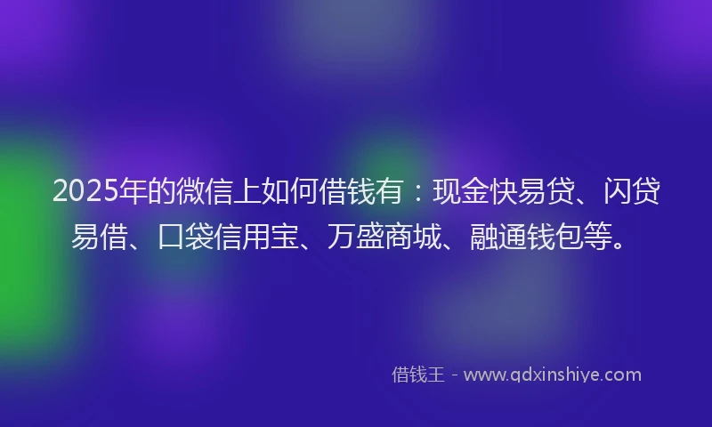 2025年的微信上如何借钱有：现金快易贷、闪贷易借、口袋信用宝、万盛商城、融通钱包等。