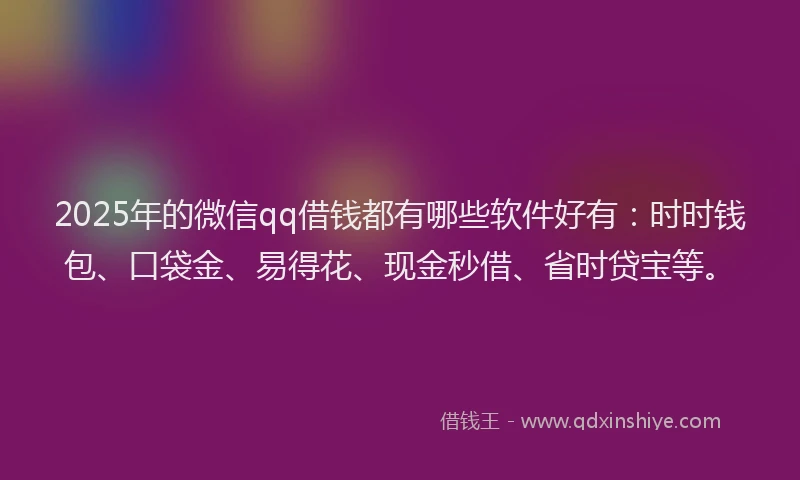 2025年的微信qq借钱都有哪些软件好有：时时钱包、口袋金、易得花、现金秒借、省时贷宝等。
