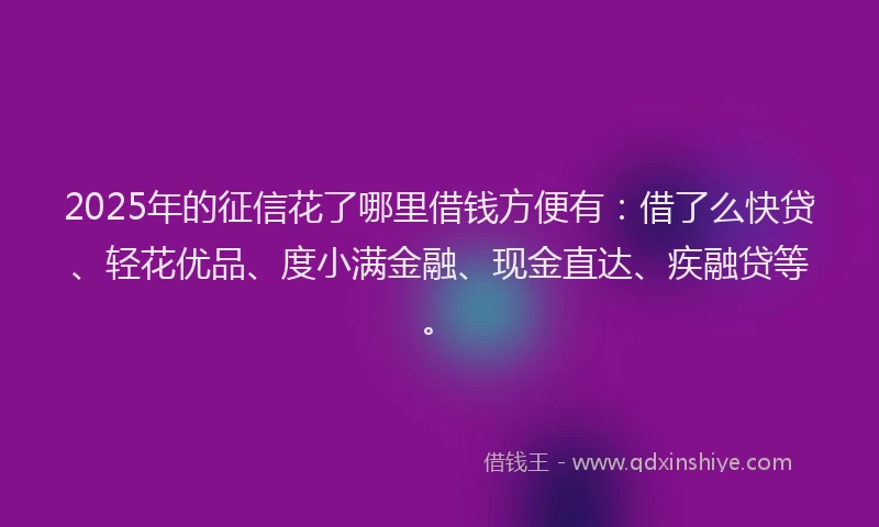 2025年的征信花了哪里借钱方便有：借了么快贷、轻花优品、度小满金融、现金直达、疾融贷等。
