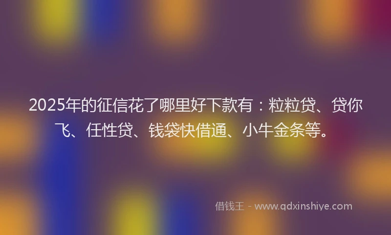 2025年的征信花了哪里好下款有：粒粒贷、贷你飞、任性贷、钱袋快借通、小牛金条等。