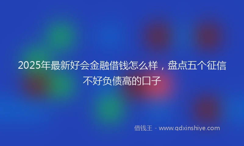 2025年最新好会金融借钱怎么样，盘点五个征信不好负债高的口子