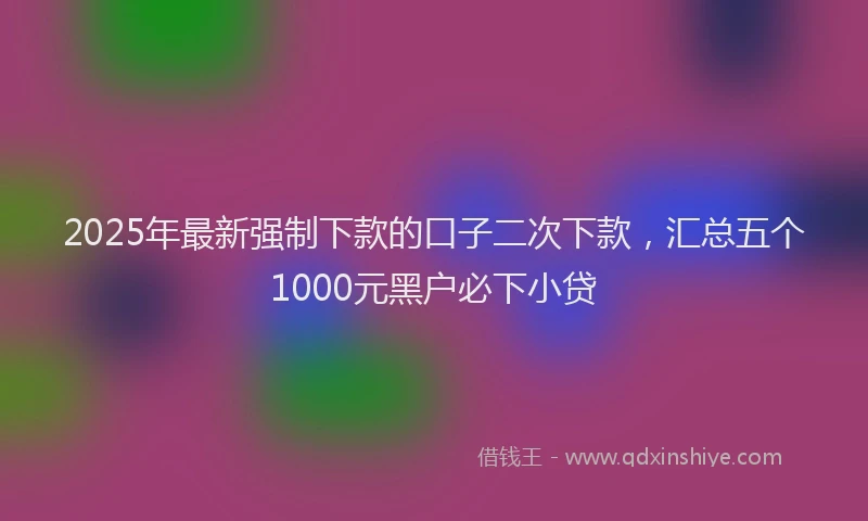 2025年最新强制下款的口子二次下款，汇总五个1000元黑户必下小贷