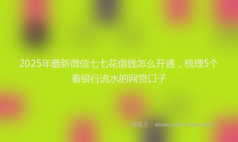 2025年最新微信七七花借钱怎么开通，梳理5个看银行流水的网贷口子